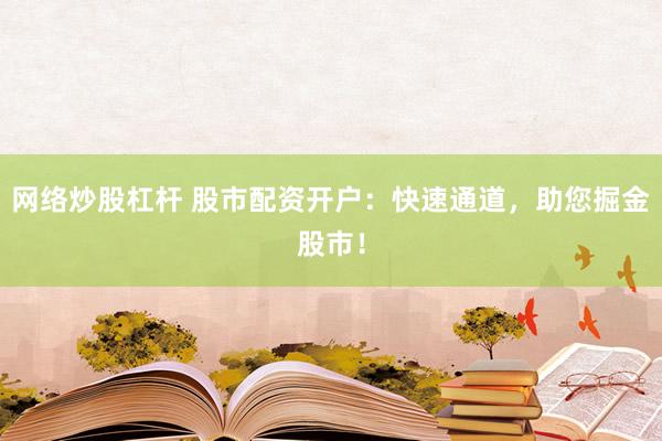 网络炒股杠杆 股市配资开户:快速通道,助您掘金股市!