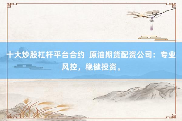 十大炒股杠杆平台合约  原油期货配资公司：专业风控，稳健投资。