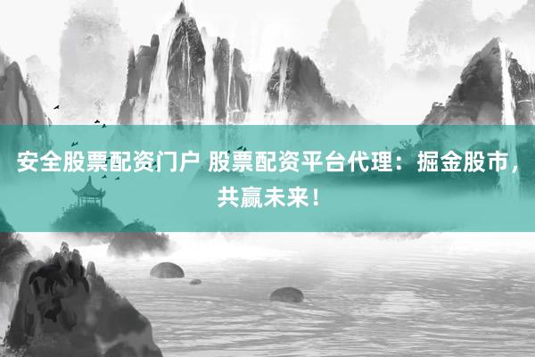 安全股票配资门户 股票配资平台代理：掘金股市，共赢未来！